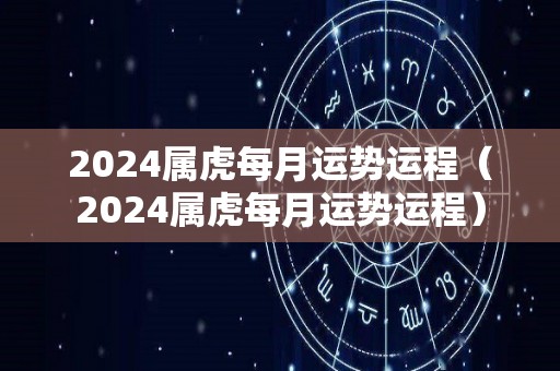 2024属虎每月运势运程（2024属虎每月运势运程）
