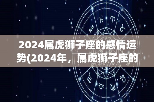 2024属虎狮子座的感情运势(2024年，属虎狮子座的感情运势如何？重磅预测！)