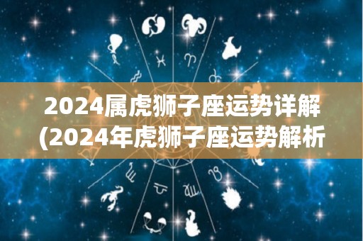 2024属虎狮子座运势详解(2024年虎狮子座运势解析)