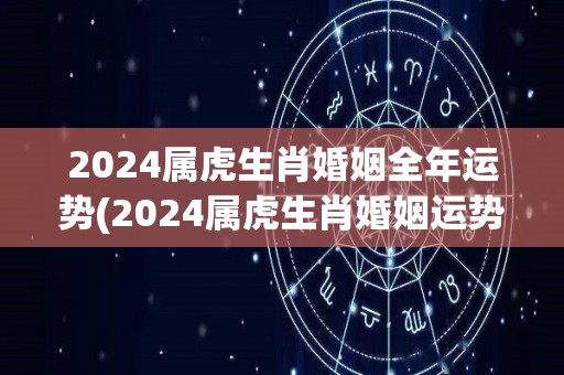 2024属虎生肖婚姻全年运势(2024属虎生肖婚姻运势大揭秘)