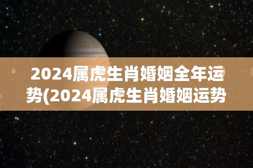 2024属虎生肖婚姻全年运势(2024属虎生肖婚姻运势大揭秘)