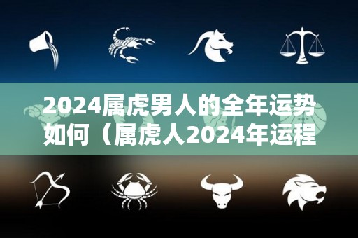 2024属虎男人的全年运势如何（属虎人2024年运程及每月运势）