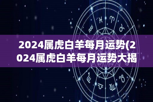 2024属虎白羊每月运势(2024属虎白羊每月运势大揭秘)