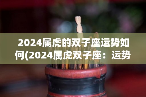 2024属虎的双子座运势如何(2024属虎双子座：运势大好)