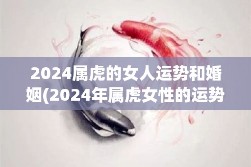 2024属虎的女人运势和婚姻(2024年属虎女性的运势和婚姻展望)