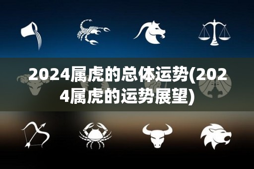 2024属虎的总体运势(2024属虎的运势展望)