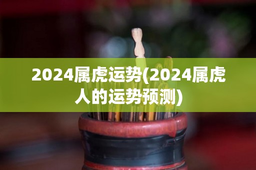 2024属虎运势(2024属虎人的运势预测)