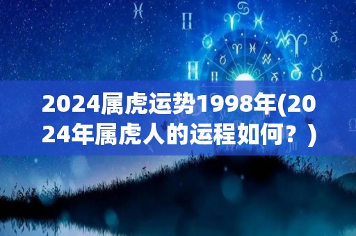 2024属虎运势1998年(2024年属虎人的运程如何？)