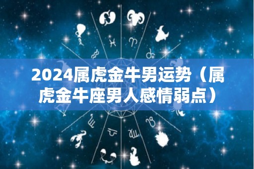 2024属虎金牛男运势（属虎金牛座男人感情弱点）