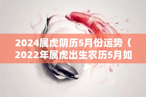 2024属虎阴历5月份运势（2022年属虎出生农历5月如何）