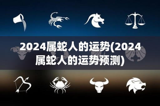 2024属蛇人的运势(2024属蛇人的运势预测)