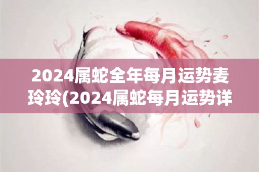 2024属蛇全年每月运势麦玲玲(2024属蛇每月运势详解)