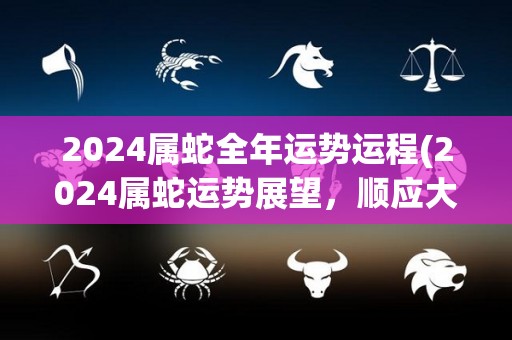 2024属蛇全年运势运程(2024属蛇运势展望，顺应大势迎接财富机遇)