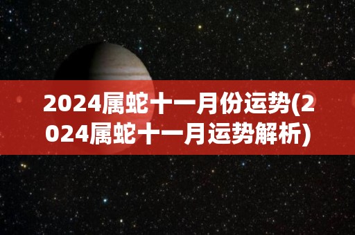 2024属蛇十一月份运势(2024属蛇十一月运势解析)