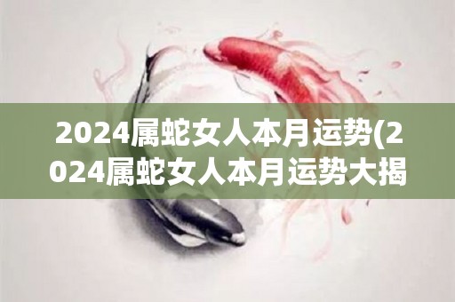 2024属蛇女人本月运势(2024属蛇女人本月运势大揭秘)