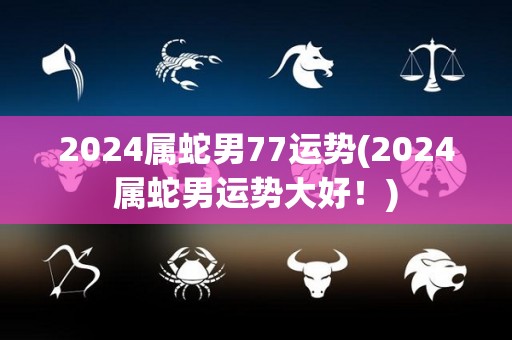 2024属蛇男77运势(2024属蛇男运势大好！)