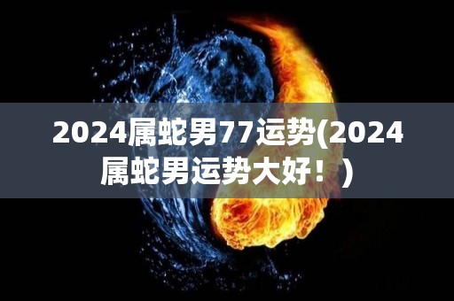 2024属蛇男77运势(2024属蛇男运势大好！)