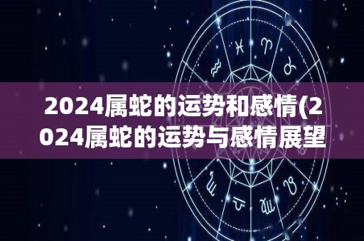 2024属蛇的运势和感情(2024属蛇的运势与感情展望)