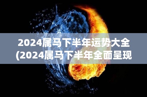 2024属马下半年运势大全(2024属马下半年全面呈现幸福气息-运势预测)