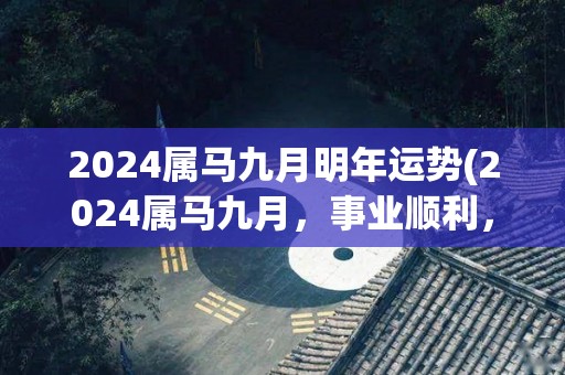 2024属马九月明年运势(2024属马九月，事业顺利，财运亨通，情感美满)