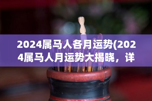 2024属马人各月运势(2024属马人月运势大揭晓，详细预测来了！)