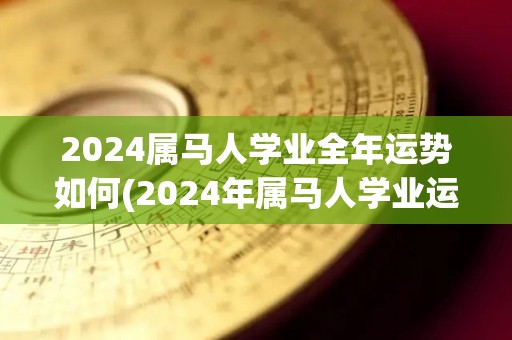 2024属马人学业全年运势如何(2024年属马人学业运势：展翅高飞，扬鞭奋蹄！)