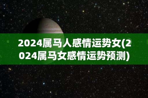 2024属马人感情运势女(2024属马女感情运势预测)
