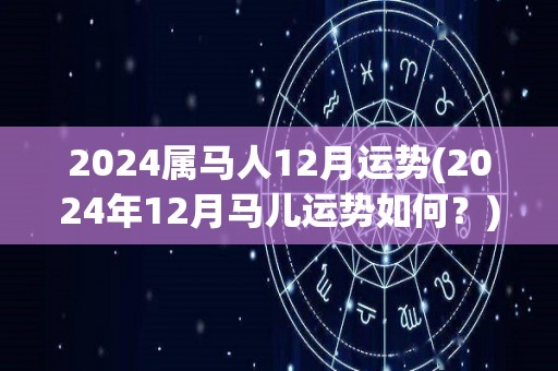 2024属马人12月运势(2024年12月马儿运势如何？)