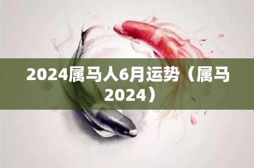 2024属马人6月运势（属马 2024）