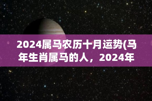 2024属马农历十月运势(马年生肖属马的人，2024年十月运势如何？看这里！)