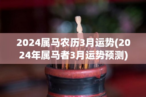 2024属马农历3月运势(2024年属马者3月运势预测)