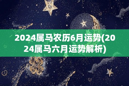 2024属马农历6月运势(2024属马六月运势解析)