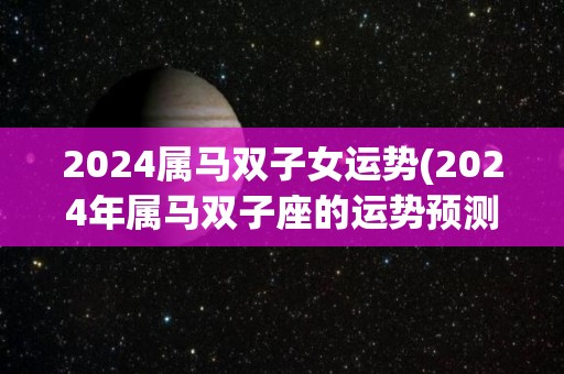 2024属马双子女运势(2024年属马双子座的运势预测)