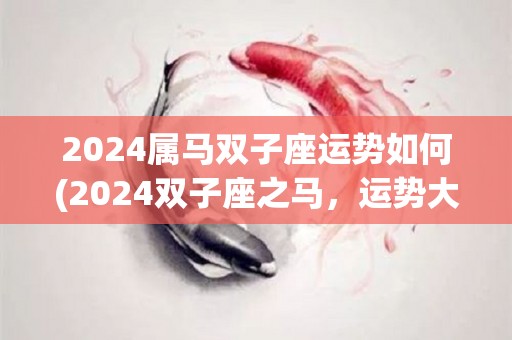 2024属马双子座运势如何(2024双子座之马，运势大好！)