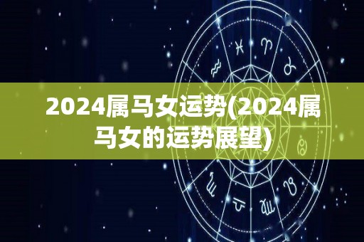 2024属马女运势(2024属马女的运势展望)