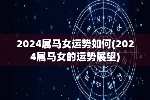 2024属马女运势如何(2024属马女的运势展望)