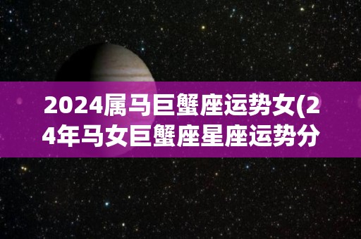 2024属马巨蟹座运势女(24年马女巨蟹座星座运势分析)
