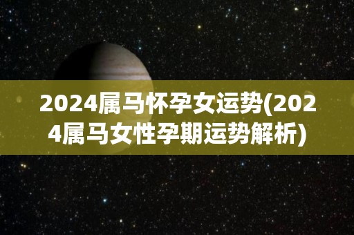 2024属马怀孕女运势(2024属马女性孕期运势解析)