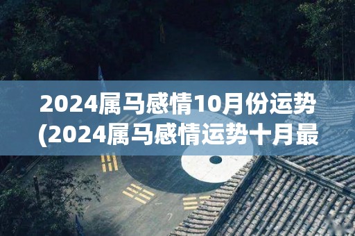 2024属马感情10月份运势(2024属马感情运势十月最新预测)