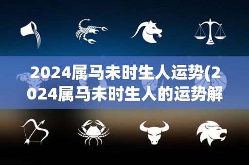 2024属马未时生人运势(2024属马未时生人的运势解析)