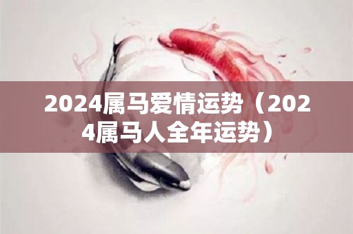 2024属马爱情运势（2024属马人全年运势）