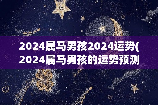 2024属马男孩2024运势(2024属马男孩的运势预测)