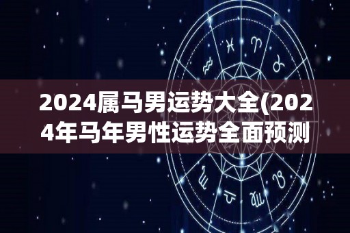 2024属马男运势大全(2024年马年男性运势全面预测)