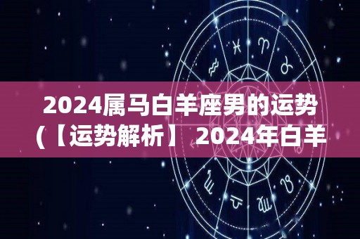 2024属马白羊座男的运势(【运势解析】 2024年白羊座男性的全面运势分析)