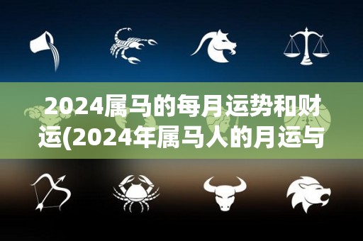 2024属马的每月运势和财运(2024年属马人的月运与财运详解)
