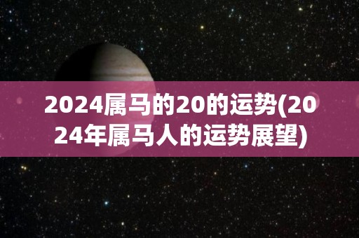 2024属马的20的运势(2024年属马人的运势展望)