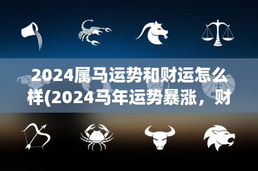 2024属马运势和财运怎么样(2024马年运势暴涨，财运大放光彩！)