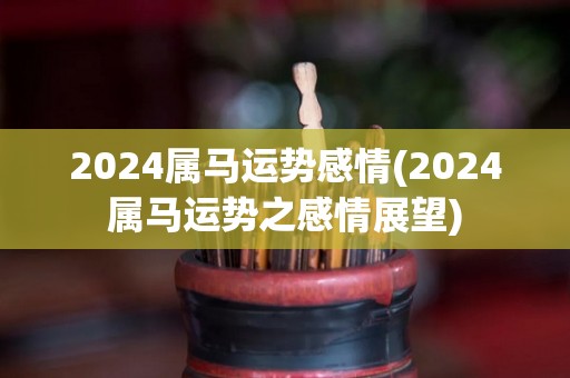 2024属马运势感情(2024属马运势之感情展望)