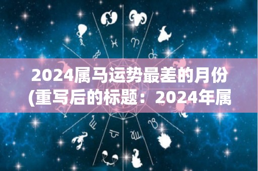 2024属马运势最差的月份(重写后的标题：2024年属马者最倒霉的月份)