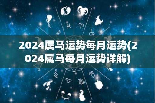 2024属马运势每月运势(2024属马每月运势详解)